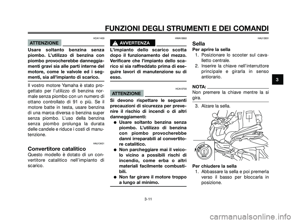 YAMAHA XMAX 250 2005  Manuale duso (in Italian) HCA11400
ATTENZIONE
Usare soltanto benzina senza
piombo. L’utilizzo di benzina con
piombo provocherebbe danneggia-
menti gravi sia alle parti interne del
motore, come le valvole ed i seg-
menti, sia