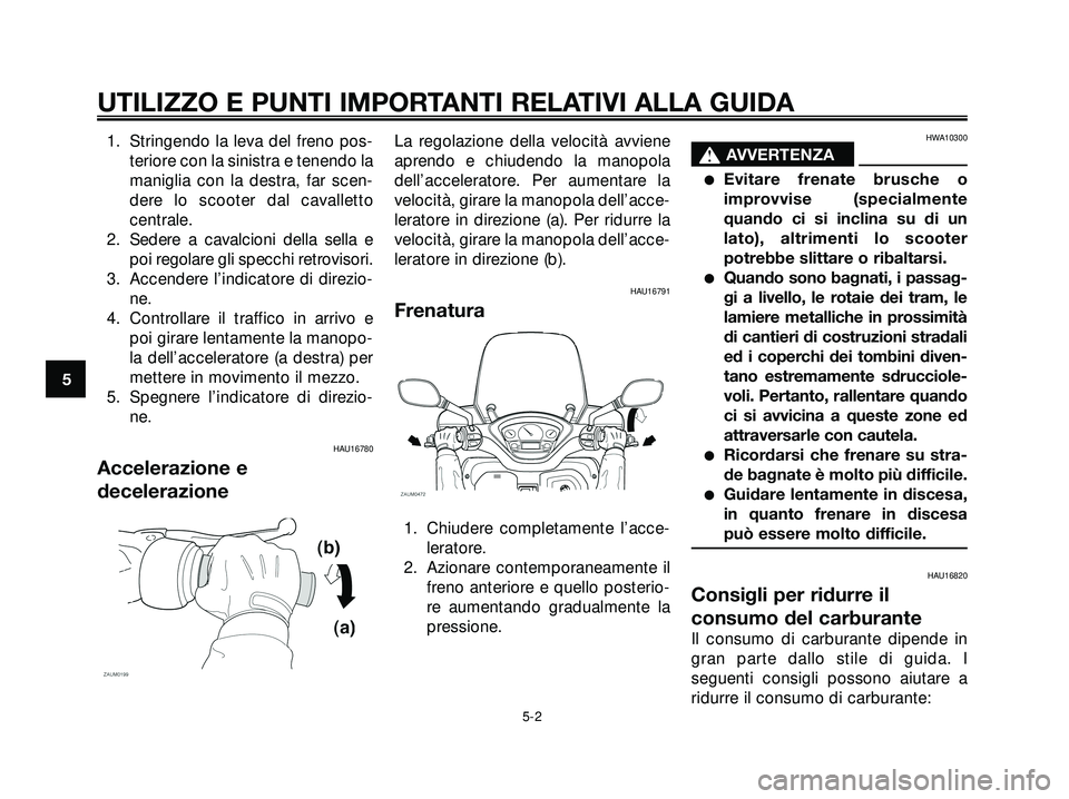 YAMAHA XMAX 250 2005  Manuale duso (in Italian) 1. Stringendo la leva del freno pos-
teriore con la sinistra e tenendo la
maniglia con la destra, far scen-
dere lo scooter dal cavalletto
centrale.
2. Sedere a cavalcioni della sella e
poi regolare g