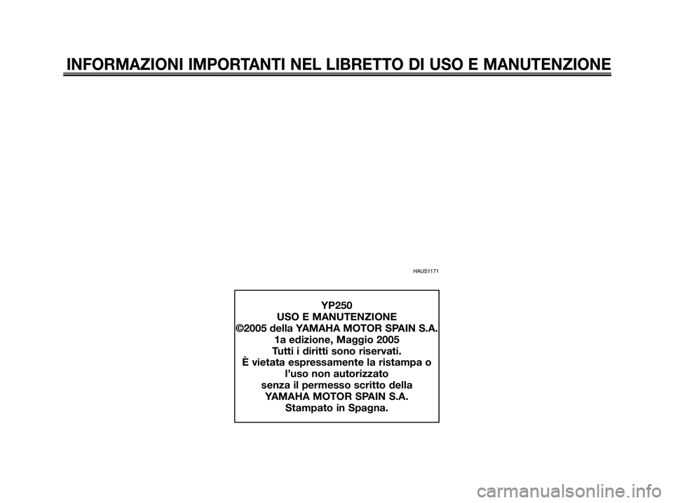 YAMAHA XMAX 250 2005  Manuale duso (in Italian) HAUS1171
INFORMAZIONI IMPORTANTI NEL LIBRETTO DI USO E MANUTENZIONE
YP250
USO E MANUTENZIONE
©2005 della YAMAHA MOTOR SPAIN S.A.
1a edizione, Maggio 2005
Tutti i diritti sono riservati.
È vietata es