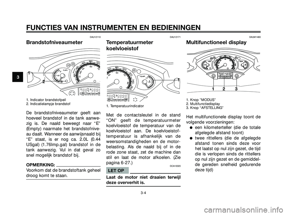 YAMAHA XMAX 250 2005  Instructieboekje (in Dutch) DAU12110
Brandstofniveaumeter
1. Indicator brandstofpeil
2. Indicatielampje brandstof
De brandstofniveaumeter geeft aan
hoeveel brandstof in de tank aanwe-
zig is. De naald beweegt naar “E”
(Empty