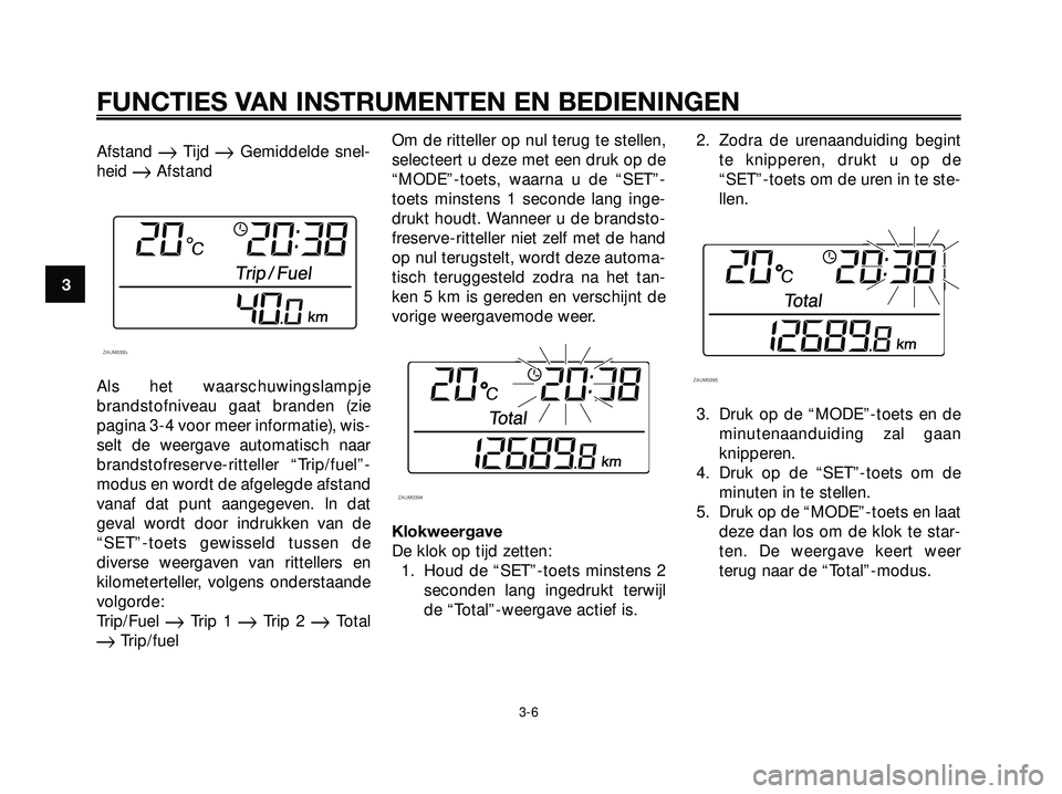YAMAHA XMAX 250 2005  Instructieboekje (in Dutch) Afstand Tijd Gemiddelde snel-
heid 
Afstand
Als het waarschuwingslampje
brandstofniveau gaat branden (zie
pagina 3-4 voor meer informatie), wis-
selt de weergave automatisch naar
brandstofreserve-r