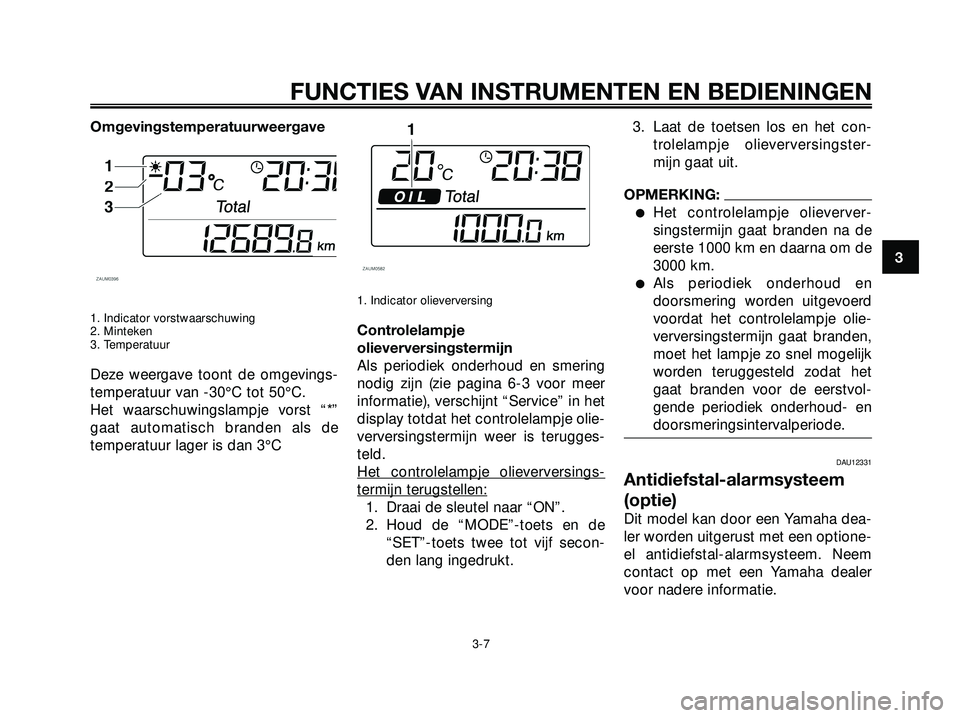 YAMAHA XMAX 250 2005  Instructieboekje (in Dutch) Omgevingstemperatuurweergave
1. Indicator vorstwaarschuwing
2. Minteken
3. Temperatuur
Deze weergave toont de omgevings-
temperatuur van -30°C tot 50°C.
Het waarschuwingslampje vorst “*”
gaat au