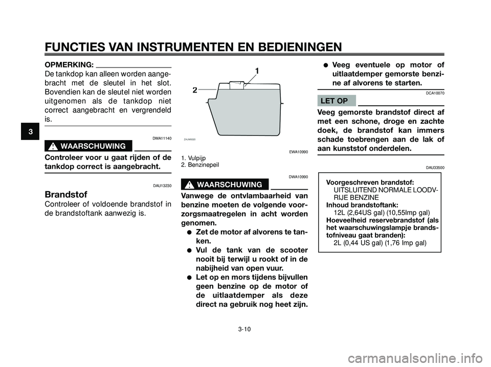 YAMAHA XMAX 250 2005  Instructieboekje (in Dutch) OPMERKING:
De tankdop kan alleen worden aange-
bracht met de sleutel in het slot.
Bovendien kan de sleutel niet worden
uitgenomen als de tankdop niet
correct aangebracht en vergrendeld
is.
DWA11140
s 