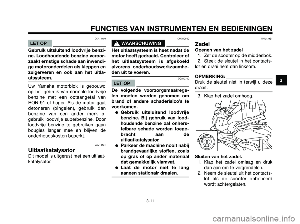 YAMAHA XMAX 250 2005  Instructieboekje (in Dutch) DCA11400
LET OP
Gebruik uitsluitend loodvrije benzi-
ne. Loodhoudende benzine veroor-
zaakt ernstige schade aan inwendi-
ge motoronderdelen als kleppen en
zuigerveren en ook aan het uitla-
atsysteem.
