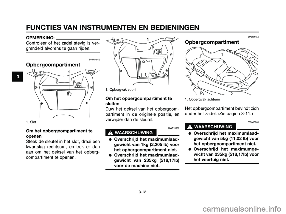 YAMAHA XMAX 250 2005  Instructieboekje (in Dutch) OPMERKING:
Controleer of het zadel stevig is ver-
grendeld alvorens te gaan rijden.
DAU14540
Opbergcompartiment
1. Slot
Om het opbergcompartiment te
openen
Steek de sleutel in het slot, draai een
kwar