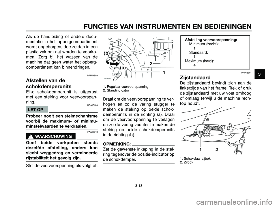 YAMAHA XMAX 250 2005  Instructieboekje (in Dutch) Als de handleiding of andere docu-
mentatie in het opbergcompartiment
wordt opgeborgen, doe ze dan in een
plastic zak om nat worden te voorko-
men. Zorg bij het wassen van de
machine dat geen water he