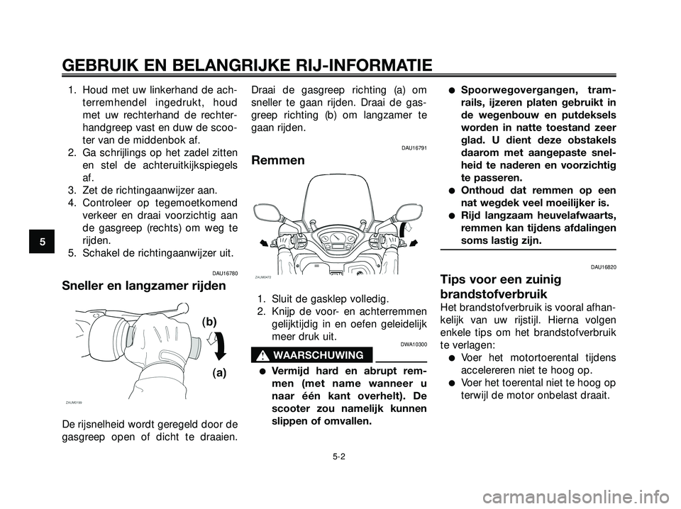 YAMAHA XMAX 250 2005  Instructieboekje (in Dutch) 1. Houd met uw linkerhand de ach-
terremhendel ingedrukt, houd
met uw rechterhand de rechter-
handgreep vast en duw de scoo-
ter van de middenbok af.
2. Ga schrijlings op het zadel zitten
en stel de a