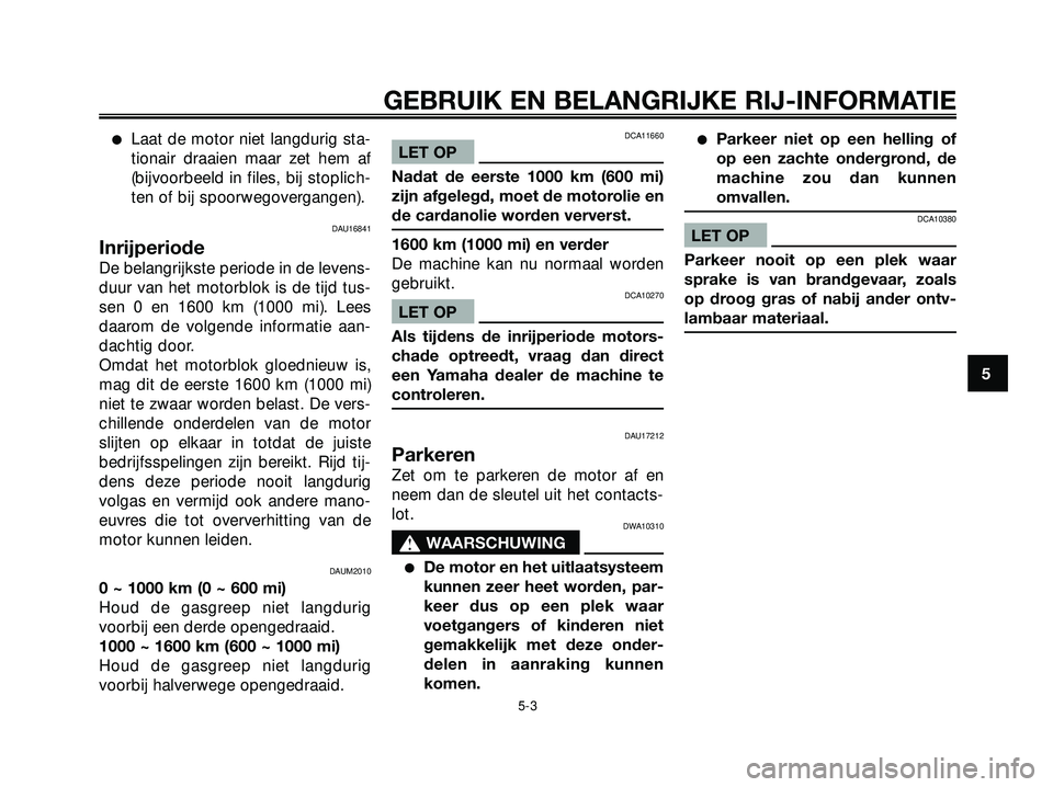 YAMAHA XMAX 250 2005  Instructieboekje (in Dutch) Laat de motor niet langdurig sta-
tionair draaien maar zet hem af
(bijvoorbeeld in files, bij stoplich-
ten of bij spoorwegovergangen).
DAU16841
Inrijperiode
De belangrijkste periode in de levens-
du