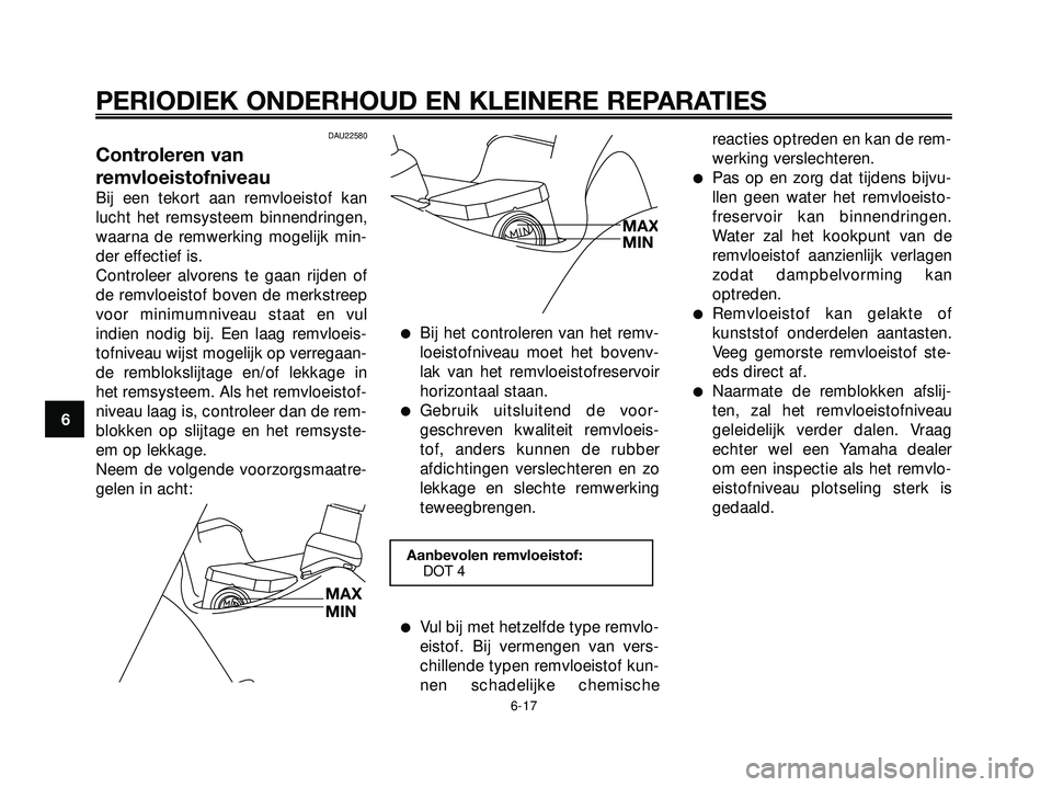 YAMAHA XMAX 250 2005  Instructieboekje (in Dutch) DAU22580
Controleren van
remvloeistofniveau
Bij een tekort aan remvloeistof kan
lucht het remsysteem binnendringen,
waarna de remwerking mogelijk min-
der effectief is.
Controleer alvorens te gaan rij