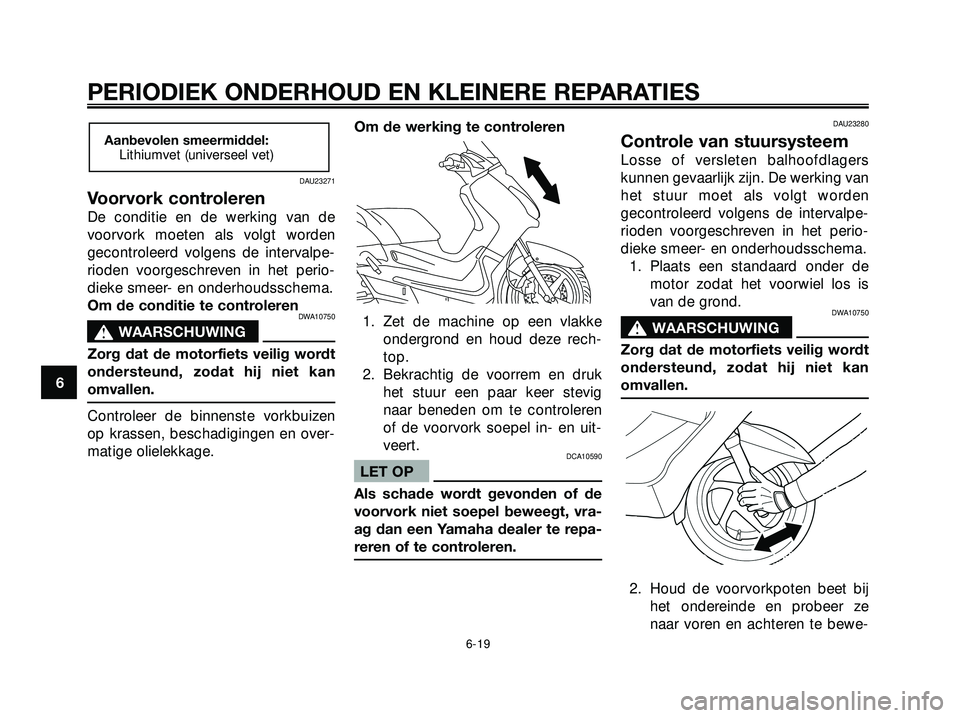YAMAHA XMAX 250 2005  Instructieboekje (in Dutch) DAU23271
Voorvork controleren
De conditie en de werking van de
voorvork moeten als volgt worden
gecontroleerd volgens de intervalpe-
rioden voorgeschreven in het perio-
dieke smeer- en onderhoudsschem