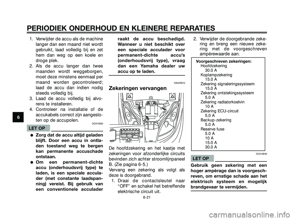 YAMAHA XMAX 250 2005  Instructieboekje (in Dutch) 1. Verwijder de accu als de machinelanger dan een maand niet wordt
gebruikt, laad volledig bij en zet
hem dan weg op een koele en
droge plek.
2. Als de accu langer dan twee maanden wordt weggeborgen,
