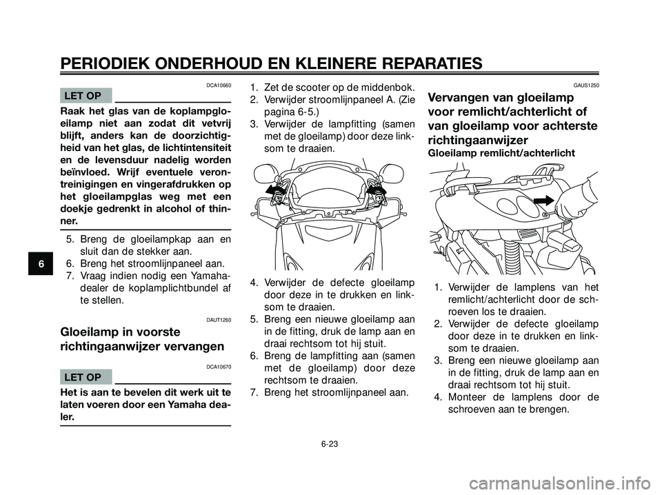 YAMAHA XMAX 250 2005  Instructieboekje (in Dutch) DCA10660
LET OP
Raak het glas van de koplampglo-
eilamp niet aan zodat dit vetvrij
blijft, anders kan de doorzichtig-
heid van het glas, de lichtintensiteit
en de levensduur nadelig worden
beïnvloed.