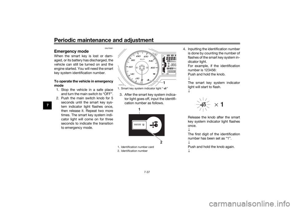 YAMAHA XMAX 300 2022 Owners Manual Periodic maintenance an d a djustment
7-37
7
EAU76561
Emer gency mo de When the smart key is lost or dam-
aged, or its battery has discharged, the
vehicle can still be turned on and the
engine started YAMAHA XMAX 300 2022 Owners Manual Periodic maintenance an d a djustment
7-37
7
EAU76561
Emer gency mo de When the smart key is lost or dam-
aged, or its battery has discharged, the
vehicle can still be turned on and the
engine started