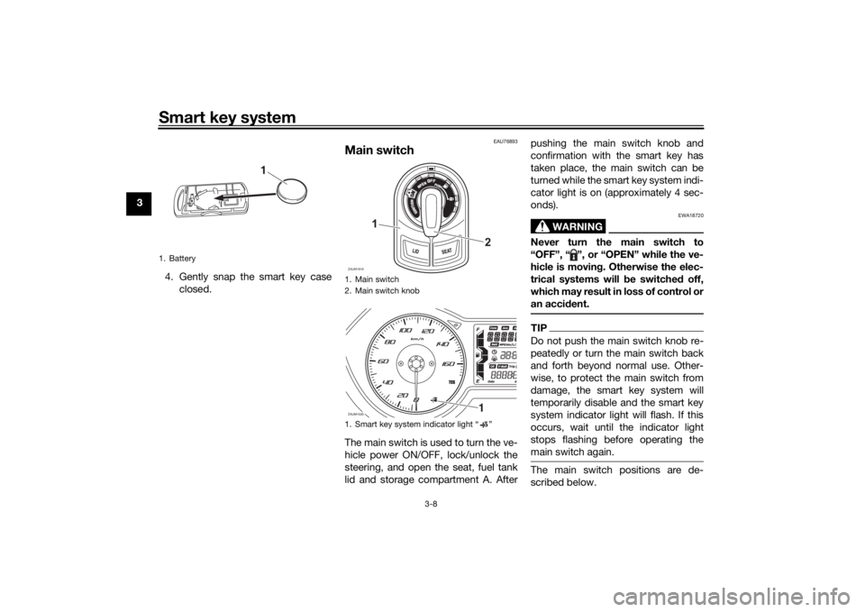 YAMAHA XMAX 300 2022 Owners Manual Smart key system
3-8
34. Gently snap the smart key caseclosed.
EAU76893
Main switchThe main switch is used to turn the ve-
hicle power ON/OFF, lock/unlock the
steering, and open the seat, fuel tank
li YAMAHA XMAX 300 2022 Owners Manual Smart key system
3-8
34. Gently snap the smart key caseclosed.
EAU76893
Main switchThe main switch is used to turn the ve-
hicle power ON/OFF, lock/unlock the
steering, and open the seat, fuel tank
li