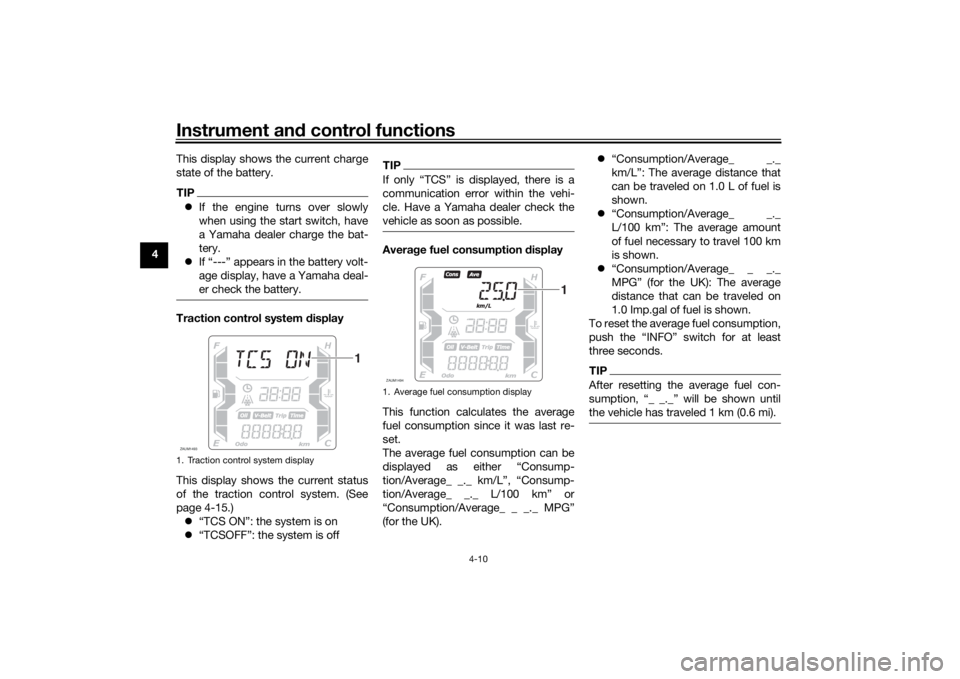 YAMAHA XMAX 300 2022 User Guide Instrument and control functions
4-10
4 This display shows the current charge
state of the battery.
TIP
If the engine turns over slowly
when using the start switch, have
a Yamaha dealer charge the 