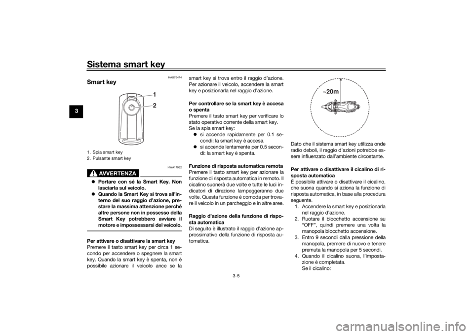 YAMAHA XMAX 300 2022  Manuale duso (in Italian) Sistema smart key
3-5
3
HAU76474
Smart key
AVVERTENZA
HWA17952
Portare con sé la Smart Key. Non
lasciarla sul veicolo.
 Quan do la Smart Key si trova all’in-
terno  del suo raggio  d’azione