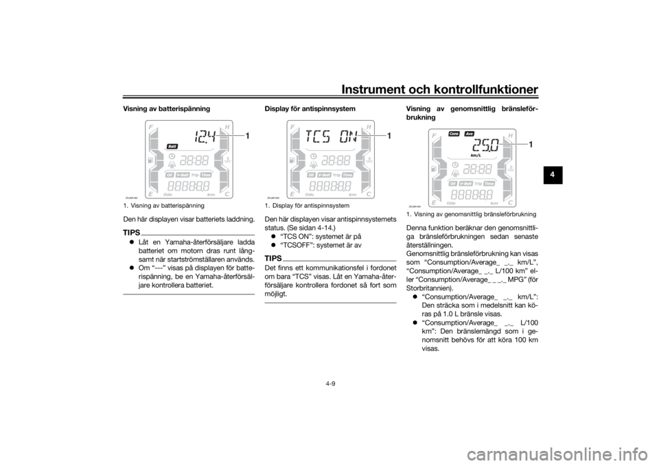 YAMAHA XMAX 300 2022  Bruksanvisningar (in Swedish) Instrument och kontrollfunktioner
4-9
4
Visning av batterispänning
Den här displayen visar batteriets laddning.TIPSLåt en Yamaha-återförsäljare ladda
batteriet om motorn dras runt lång-
samt