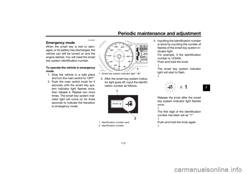 YAMAHA XMAX 300 2021 Owners Manual Periodic maintenance an d a djustment
7-37
7
EAU76561
Emer gency mo de When the smart key is lost or dam-
aged, or its battery has discharged, the
vehicle can still be turned on and the
engine started YAMAHA XMAX 300 2021 Owners Manual Periodic maintenance an d a djustment
7-37
7
EAU76561
Emer gency mo de When the smart key is lost or dam-
aged, or its battery has discharged, the
vehicle can still be turned on and the
engine started