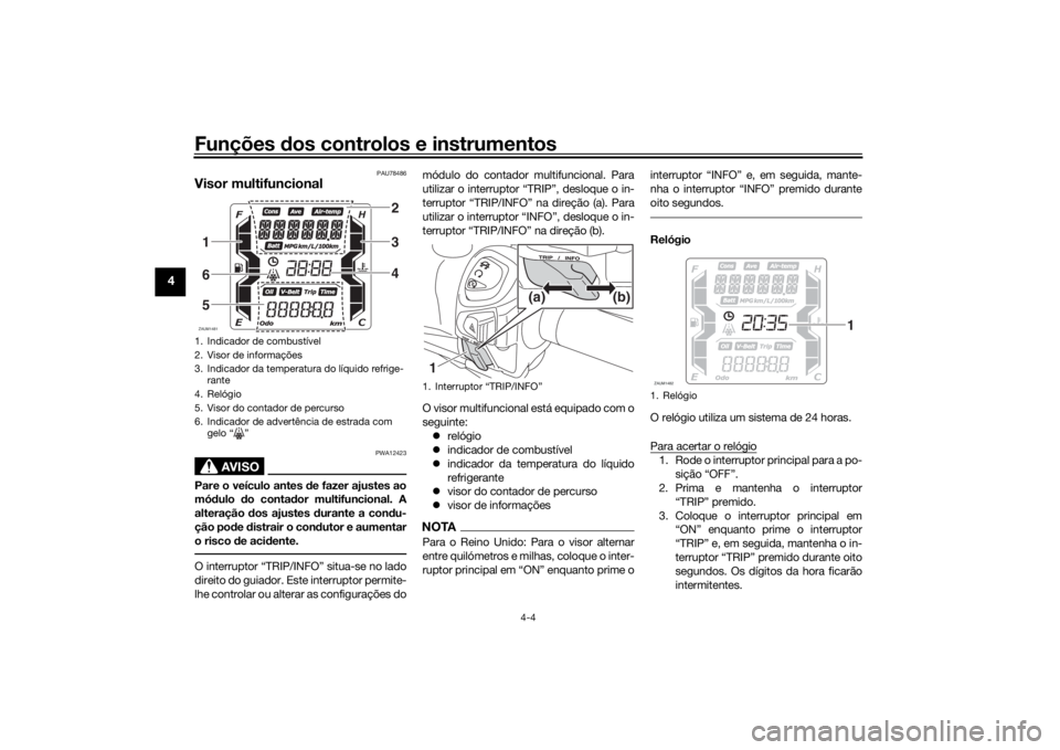 YAMAHA XMAX 300 2021 Manual de utilização (in Portuguese) Funções dos controlos e instrumentos
4-4
4
PAU78486
Visor multifuncional
AVISO
PWA12423
Pare o veículo antes de fazer ajustes ao
mó dulo do conta dor multifuncional. A
alteração dos ajustes YAMAHA XMAX 300 2021 Manual de utilização (in Portuguese) Funções dos controlos e instrumentos
4-4
4
PAU78486
Visor multifuncional
AVISO
PWA12423
Pare o veículo antes de fazer ajustes ao
mó dulo do conta dor multifuncional. A
alteração dos ajustes