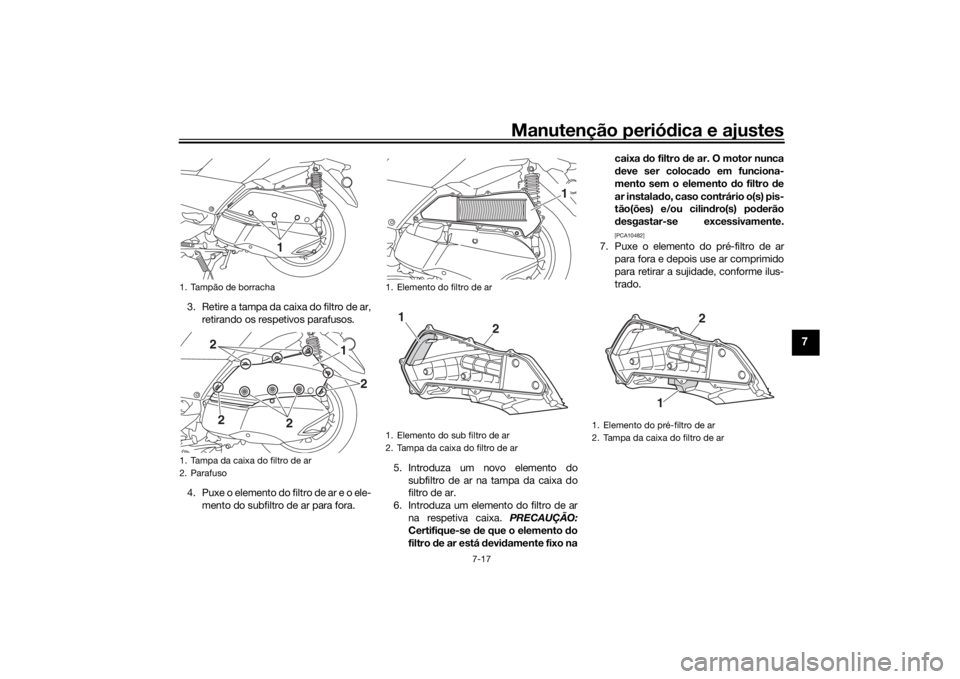 YAMAHA XMAX 300 2021 Manual de utilização (in Portuguese) Manutenção periódica e ajustes
7-17
7
3. Retire a tampa da caixa do filtro de ar,
retirando os respetivos parafusos.
4. Puxe o elemento do filtro de ar e o ele- mento do subfiltro de ar para fora. YAMAHA XMAX 300 2021 Manual de utilização (in Portuguese) Manutenção periódica e ajustes
7-17
7
3. Retire a tampa da caixa do filtro de ar,
retirando os respetivos parafusos.
4. Puxe o elemento do filtro de ar e o ele- mento do subfiltro de ar para fora.