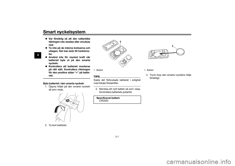 YAMAHA XMAX 300 2021  Bruksanvisningar (in Swedish) Smart nyckelsystem
3-7
3
Var försiktig så att den vattentäta
tätningen inte skadas eller smutsas
ned.
 Ta inte på de interna kretsarna och
uttagen. Det kan leda till funktions-
fel.
 Anv