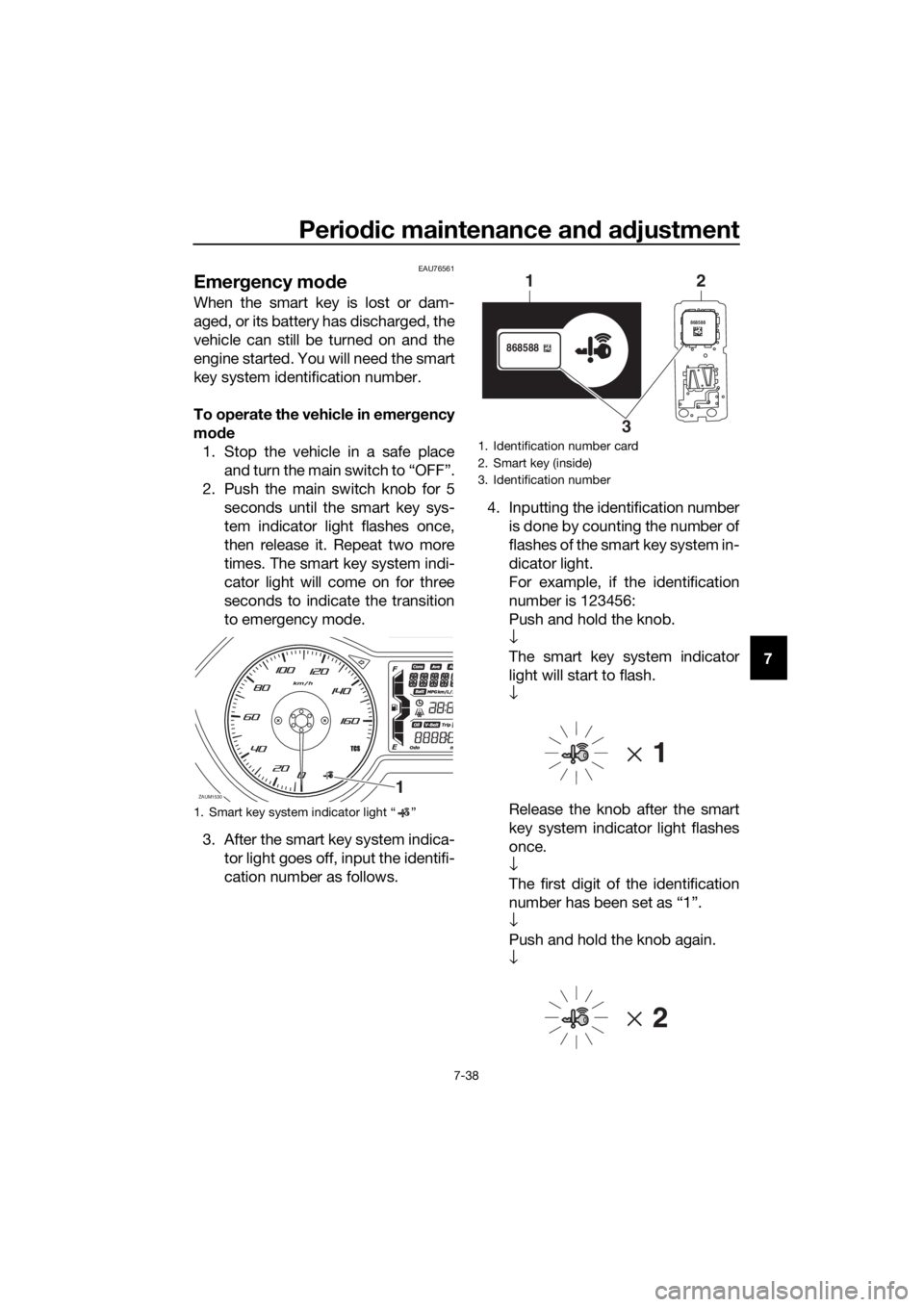 YAMAHA XMAX 300 2018  Owners Manual Periodic maintenance and adjustment
7-38
7
EAU76561
Emergency mode 
When the smart key is lost or dam-
aged, or its battery has discharged, the
vehicle can still be turned on and the
engine started. Y