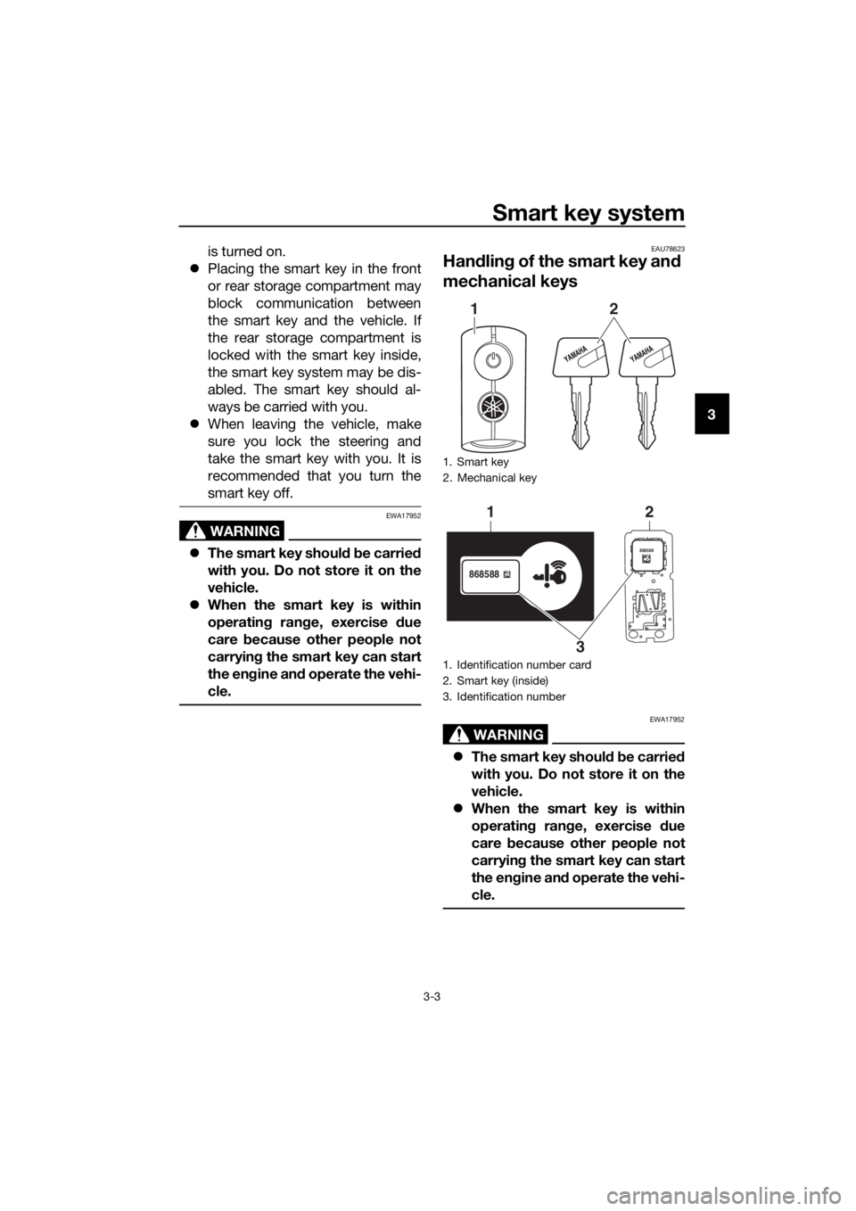 YAMAHA XMAX 300 2018  Owners Manual Smart key system
3-3
3 is turned on.
Placing the smart key in the front
or rear storage compartment may
block communication between
the smart key and the vehicle. If
the rear storage compartment is