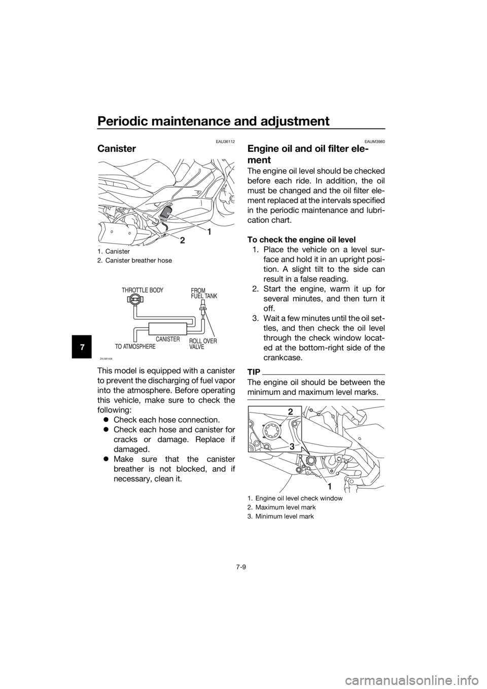 YAMAHA XMAX 300 2018 User Guide Periodic maintenance and adjustment
7-9
7
EAU36112
Canister
This model is equipped with a canister
to prevent the discharging of fuel vapor
into the atmosphere. Before operating
this vehicle, make sur