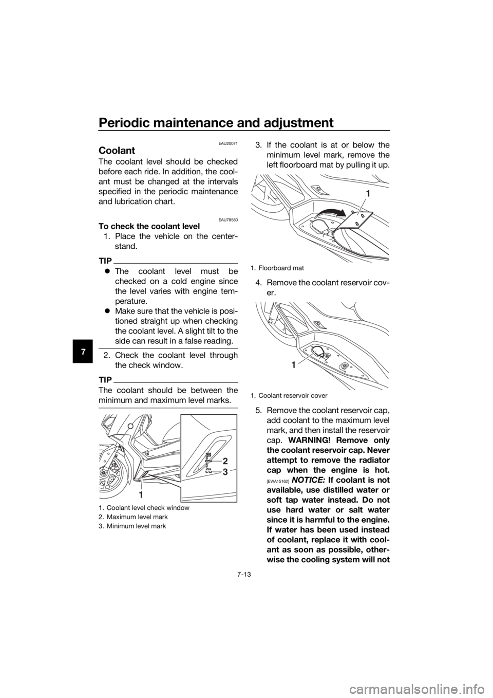 YAMAHA XMAX 300 2018 User Guide Periodic maintenance and adjustment
7-13
7
EAU20071
Coolant
The coolant level should be checked
before each ride. In addition, the cool-
ant must be changed at the intervals
specified in the periodic 