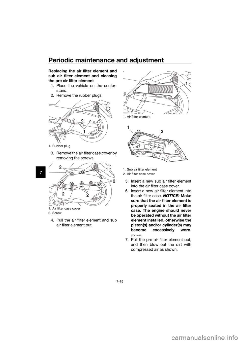 YAMAHA XMAX 300 2018  Owners Manual Periodic maintenance and adjustment
7-15
7Replacing the air filter element and
sub air filter element and cleaning
the pre air filter element
1. Place the vehicle on the center-
stand.
2. Remove the r