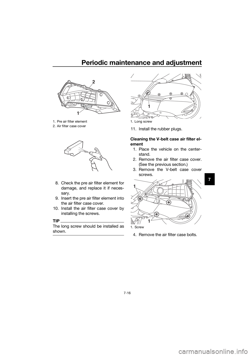 YAMAHA XMAX 300 2018 Manual PDF Periodic maintenance and adjustment
7-16
7
8. Check the pre air filter element for
damage, and replace it if neces-
sary.
9. Insert the pre air filter element into
the air filter case cover.
10. Insta