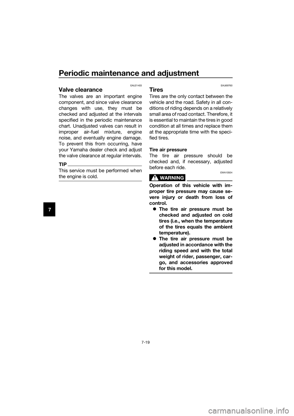 YAMAHA XMAX 300 2018 Manual Online Periodic maintenance and adjustment
7-19
7
EAU21403
Valve clearance
The valves are an important engine
component, and since valve clearance
changes with use, they must be
checked and adjusted at the i