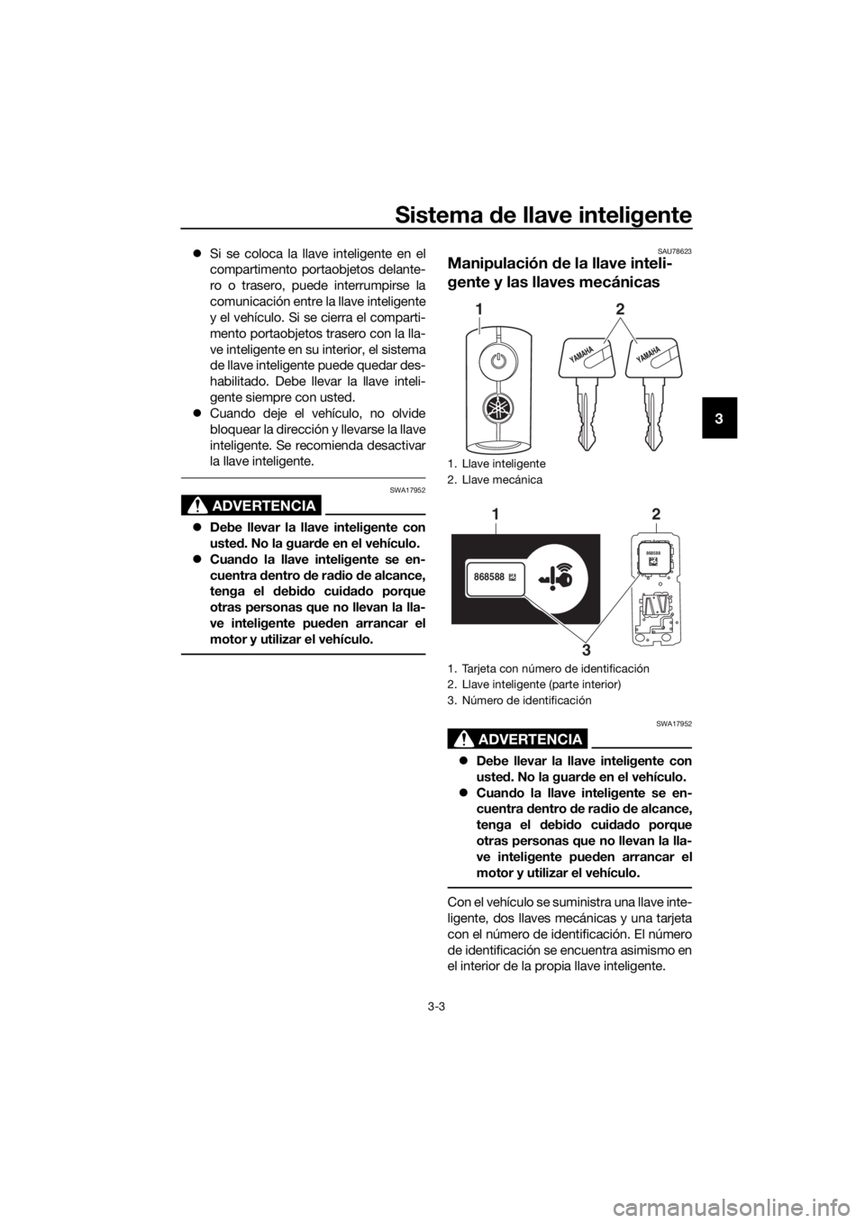 YAMAHA XMAX 300 2018  Manuale de Empleo (in Spanish) Sistema de llave inteligente
3-3
3
Si se coloca la llave inteligente en el
compartimento portaobjetos delante-
ro o trasero, puede interrumpirse la
comunicación entre la llave inteligente
y el veh