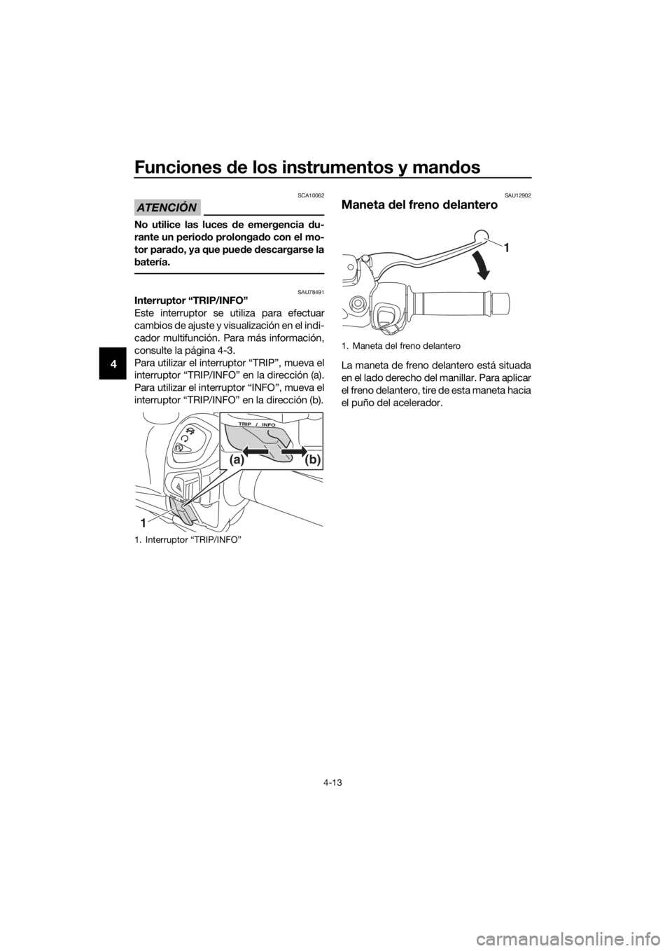 YAMAHA XMAX 300 2018  Manuale de Empleo (in Spanish) Funciones de los instrumentos y mandos
4-13
4
ATENCIÓN
SCA10062
No utilice las luces de emergencia du-
rante un periodo prolongado con el mo-
tor parado, ya que puede descargarse la
batería.
SAU7849