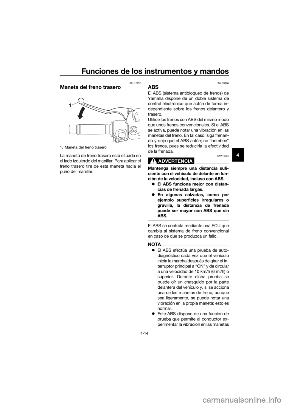 YAMAHA XMAX 300 2018  Manuale de Empleo (in Spanish) Funciones de los instrumentos y mandos
4-14
4
SAU12952
Maneta del freno trasero
La maneta de freno trasero está situada en
el lado izquierdo del manillar. Para aplicar el
freno trasero tire de esta m