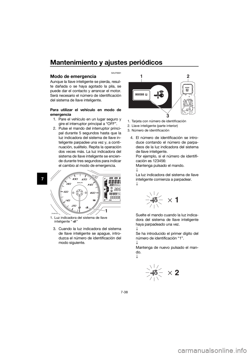 YAMAHA XMAX 300 2018  Manuale de Empleo (in Spanish) Mantenimiento y ajustes periódicos
7-38
7
SAU76561
Modo de emergencia 
Aunque la llave inteligente se pierda, resul-
te dañada o se haya agotado la pila, se
puede dar el contacto y arrancar el motor