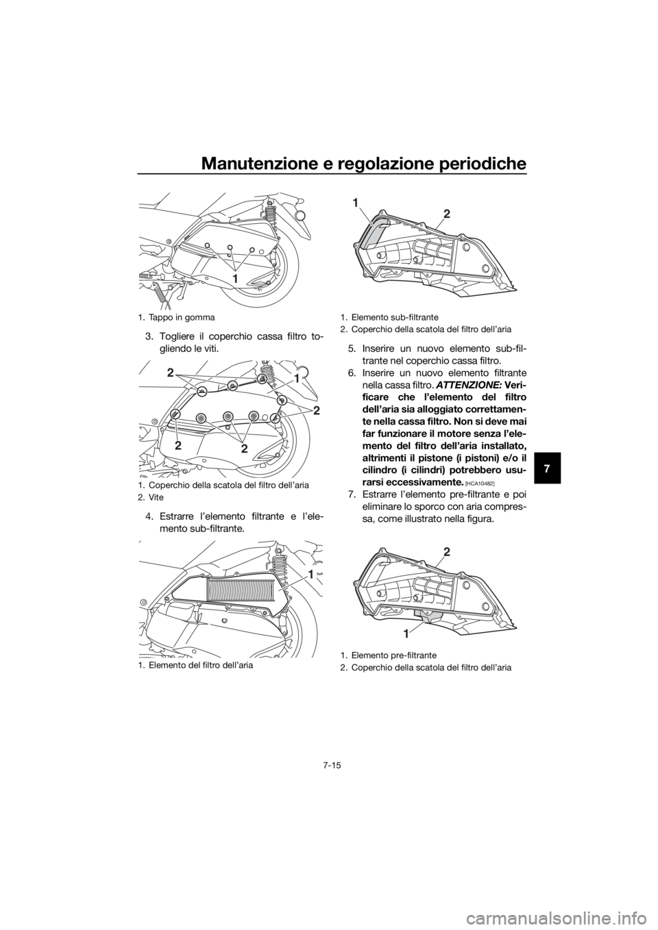 YAMAHA XMAX 300 2018 Manuale duso (in Italian) Manutenzione e regolazione periodiche
7-15
7
3. Togliere il coperchio cassa filtro to-
gliendo le viti.
4. Estrarre l’elemento filtrante e l’ele-
mento sub-filtrante.5. Inserire un nuovo elemento YAMAHA XMAX 300 2018 Manuale duso (in Italian) Manutenzione e regolazione periodiche
7-15
7
3. Togliere il coperchio cassa filtro to-
gliendo le viti.
4. Estrarre l’elemento filtrante e l’ele-
mento sub-filtrante.5. Inserire un nuovo elemento