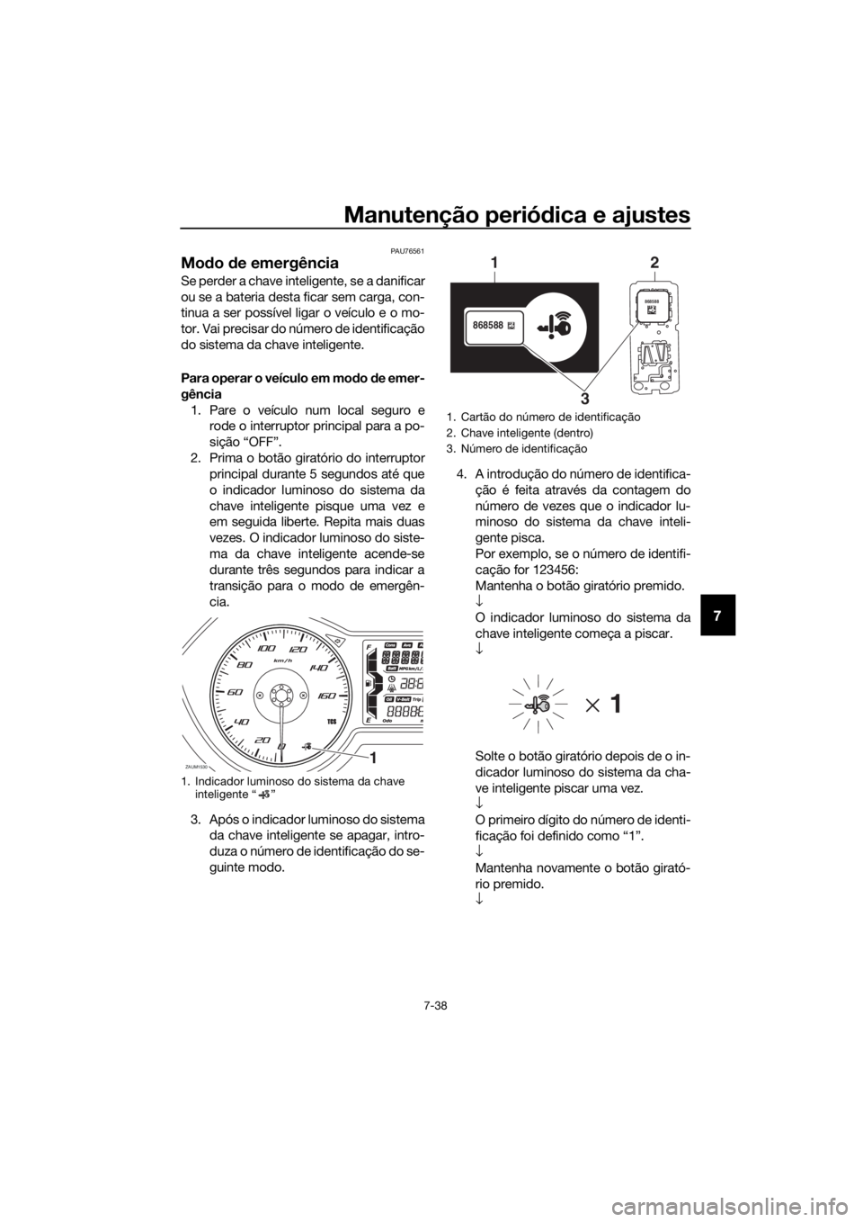 YAMAHA XMAX 300 2018 Manual de utilização (in Portuguese) Manutenção periódica e ajustes
7-38
7
PAU76561
Modo de emergência
Se perder a chave inteligente, se a danificar
ou se a bateria desta ficar sem carga, con-
tinua a ser possível ligar o veículo YAMAHA XMAX 300 2018 Manual de utilização (in Portuguese) Manutenção periódica e ajustes
7-38
7
PAU76561
Modo de emergência
Se perder a chave inteligente, se a danificar
ou se a bateria desta ficar sem carga, con-
tinua a ser possível ligar o veículo