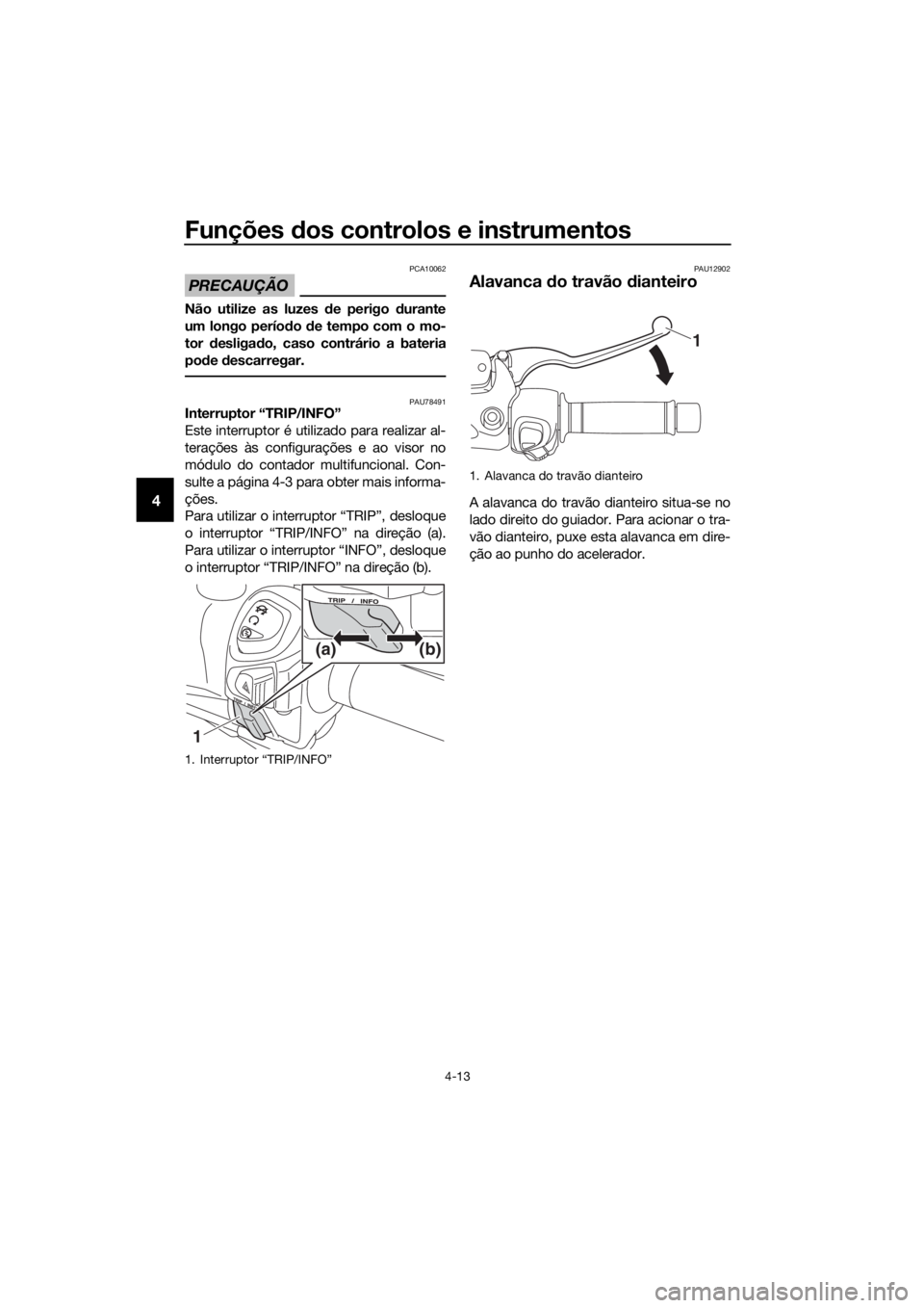 YAMAHA XMAX 300 2018 Manual de utilização (in Portuguese) Funções dos controlos e instrumentos
4-13
4
PRECAUÇÃO
PCA10062
Não utilize as luzes de perigo durante
um longo período de tempo com o mo-
tor desligado, caso contrário a bateria
pode descarrega YAMAHA XMAX 300 2018 Manual de utilização (in Portuguese) Funções dos controlos e instrumentos
4-13
4
PRECAUÇÃO
PCA10062
Não utilize as luzes de perigo durante
um longo período de tempo com o mo-
tor desligado, caso contrário a bateria
pode descarrega