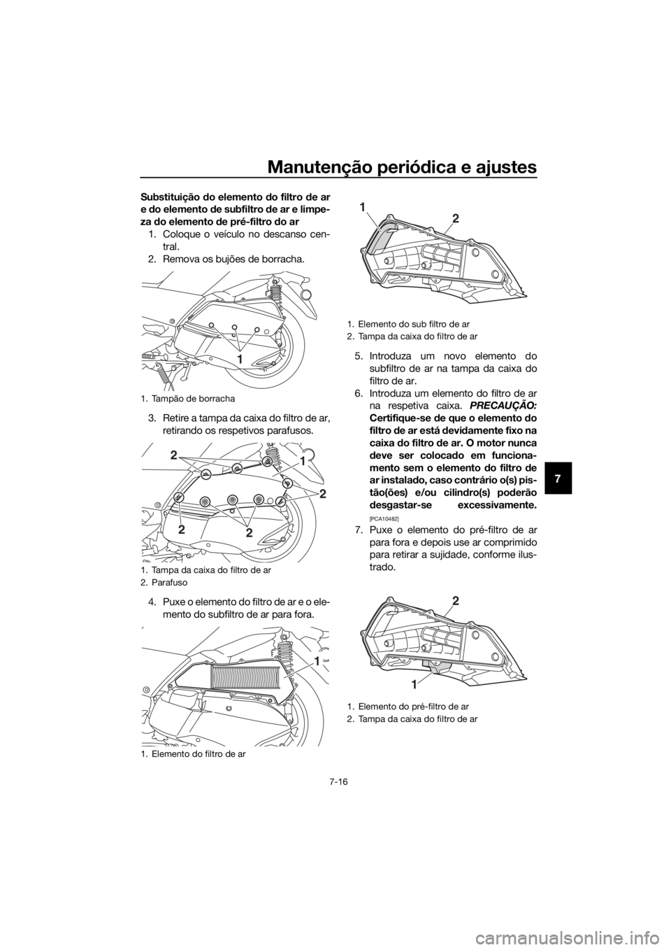 YAMAHA XMAX 300 2018 Manual de utilização (in Portuguese) Manutenção periódica e ajustes
7-16
7
Substituição do elemento do filtro de ar
e do elemento de subfiltro de ar e limpe-
za do elemento de pré-filtro do ar
1. Coloque o veículo no descanso cen- YAMAHA XMAX 300 2018 Manual de utilização (in Portuguese) Manutenção periódica e ajustes
7-16
7
Substituição do elemento do filtro de ar
e do elemento de subfiltro de ar e limpe-
za do elemento de pré-filtro do ar
1. Coloque o veículo no descanso cen-