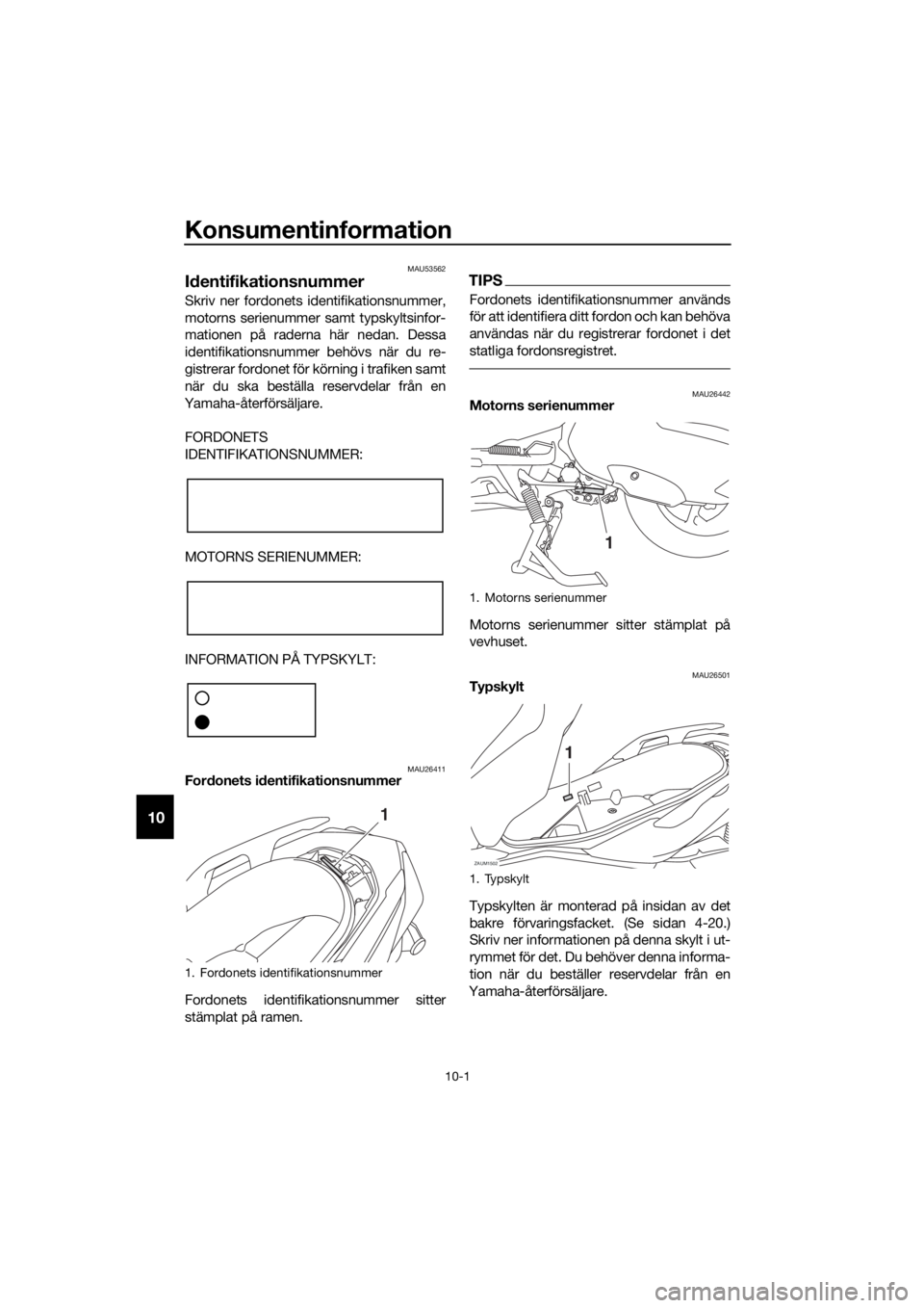 YAMAHA XMAX 300 2018  Bruksanvisningar (in Swedish) Konsumentinformation
10-1
10
MAU53562
Identifikationsnummer
Skriv ner fordonets identifikationsnummer,
motorns serienummer samt typskyltsinfor-
mationen på raderna här nedan. Dessa
identifikationsnu