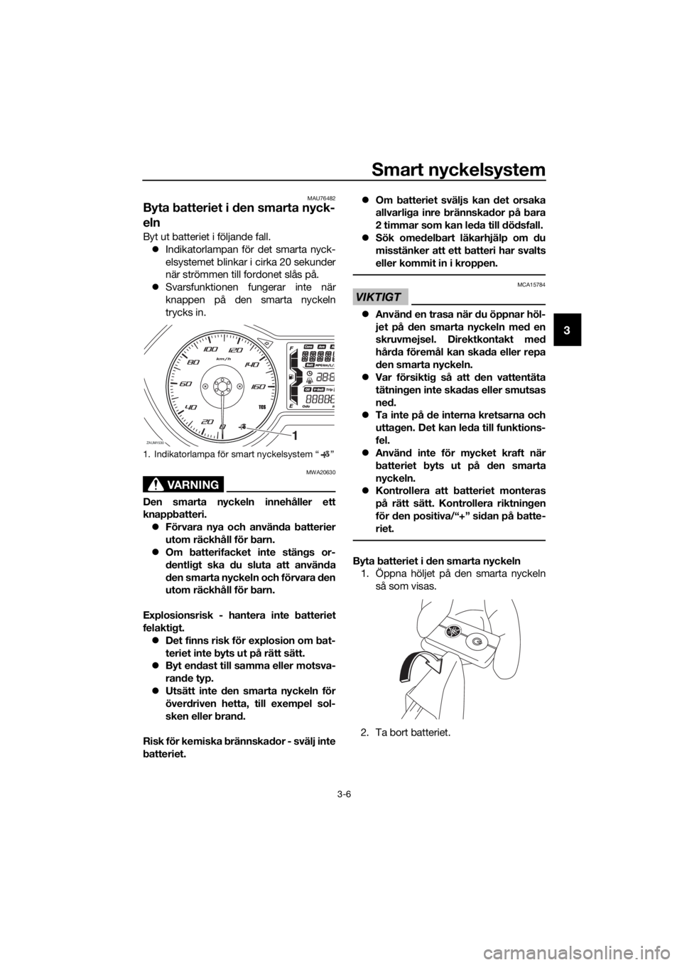 YAMAHA XMAX 300 2018  Bruksanvisningar (in Swedish) Smart nyckelsystem
3-6
3
MAU76482
Byta batteriet i den smarta nyck-
eln
Byt ut batteriet i följande fall. Indikatorlampan för det smarta nyck-
elsystemet blinkar i cirka 20 sekunder
när strömme