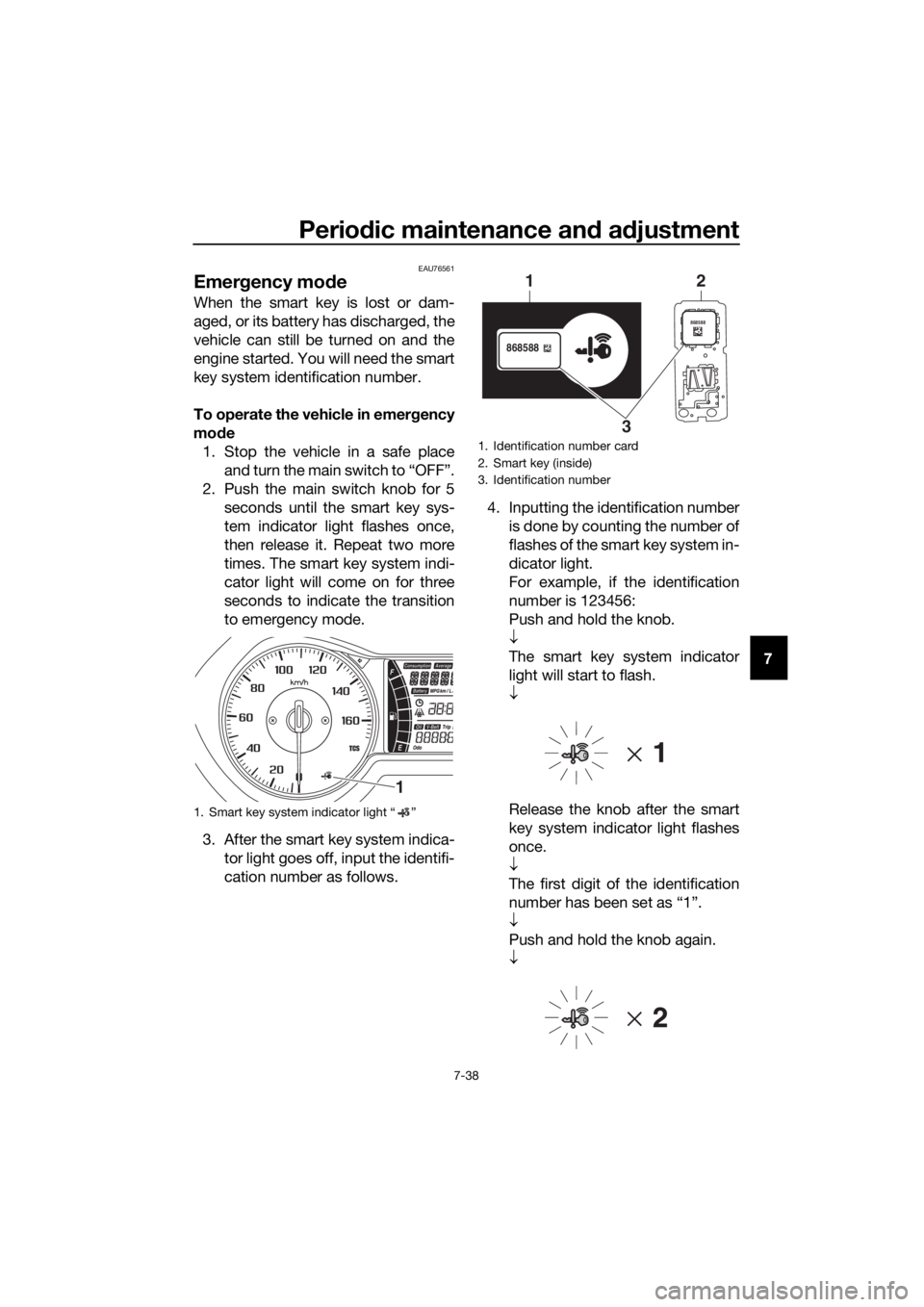 YAMAHA XMAX 300 2017 Owners Manual Periodic maintenance an d a djustment
7-38
7
EAU76561
Emer gency mo de
When the smart key is lost or dam-
aged, or its battery has discharged, the
vehicle can still be turned on and the
engine starte YAMAHA XMAX 300 2017 Owners Manual Periodic maintenance an d a djustment
7-38
7
EAU76561
Emer gency mo de
When the smart key is lost or dam-
aged, or its battery has discharged, the
vehicle can still be turned on and the
engine starte