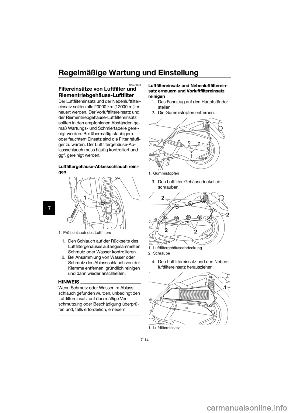 YAMAHA XMAX 300 2017 Betriebsanleitungen (in German) Regelmäßi ge Wartun g un d Einstellun g
7-14
7
GAU78573
Filtereinsätze von Luftfilter un d
Riementrie bgehäuse-Luftfilter
Der Luftfiltereinsatz und der Nebenluftfilter-
einsatz sollten alle 20000 YAMAHA XMAX 300 2017 Betriebsanleitungen (in German) Regelmäßi ge Wartun g un d Einstellun g
7-14
7
GAU78573
Filtereinsätze von Luftfilter un d
Riementrie bgehäuse-Luftfilter
Der Luftfiltereinsatz und der Nebenluftfilter-
einsatz sollten alle 20000