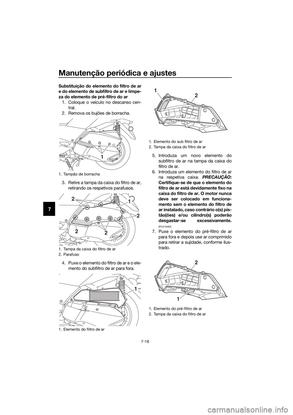 YAMAHA XMAX 300 2017  Manual de utilização (in Portuguese) Manutenção periódica e ajustes
7-16
7
Substituição  do elemento  do filtro  de ar
e  do elemento d e subfiltro de ar e limpe-
za  do elemento  de pré-filtro  do ar
1. Coloque o veículo no desca