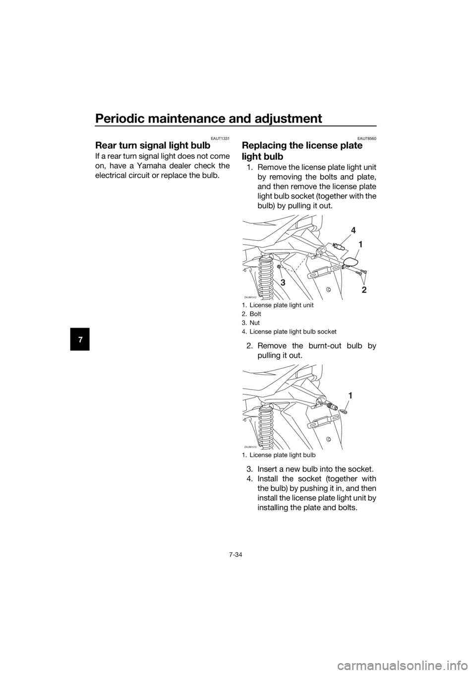 YAMAHA XMAX 400 2020 Owners Manual Periodic maintenance and adjustment
7-34
7
EAUT1331
Rear turn signal light bulb
If a rear turn signal light does not come
on, have a Yamaha dealer check the
electrical circuit or replace the bulb.
EAU YAMAHA XMAX 400 2020 Owners Manual Periodic maintenance and adjustment
7-34
7
EAUT1331
Rear turn signal light bulb
If a rear turn signal light does not come
on, have a Yamaha dealer check the
electrical circuit or replace the bulb.
EAU