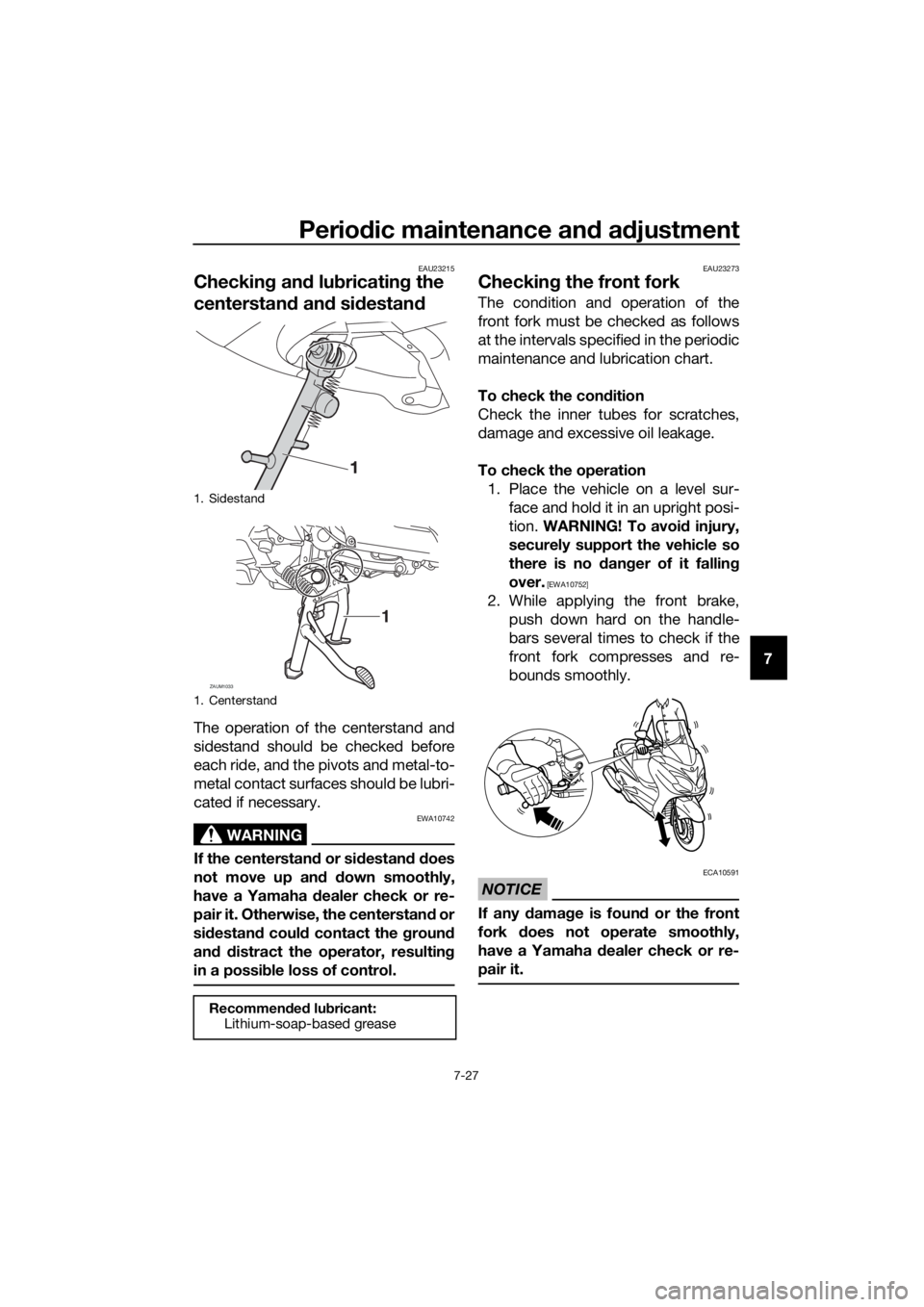 YAMAHA XMAX 400 2018 Owners Manual Periodic maintenance and adjustment
7-27
7
EAU23215
Checking and lubricating the
centerstand and sidestand
The operation of the centerstand and
sidestand should be checked before
each ride, and the p YAMAHA XMAX 400 2018 Owners Manual Periodic maintenance and adjustment
7-27
7
EAU23215
Checking and lubricating the
centerstand and sidestand
The operation of the centerstand and
sidestand should be checked before
each ride, and the p