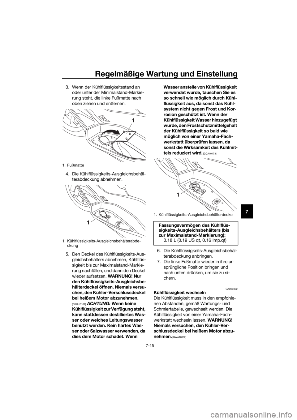 YAMAHA XMAX 400 2018  Betriebsanleitungen (in German) Regelmäßige Wartung und Einstellung
7-15
7
3. Wenn der Kühlflüssigkeitsstand an 
oder unter der Minimalstand-Markie-
rung steht, die linke Fußmatte nach 
oben ziehen und entfernen.
4. Die Kühlfl