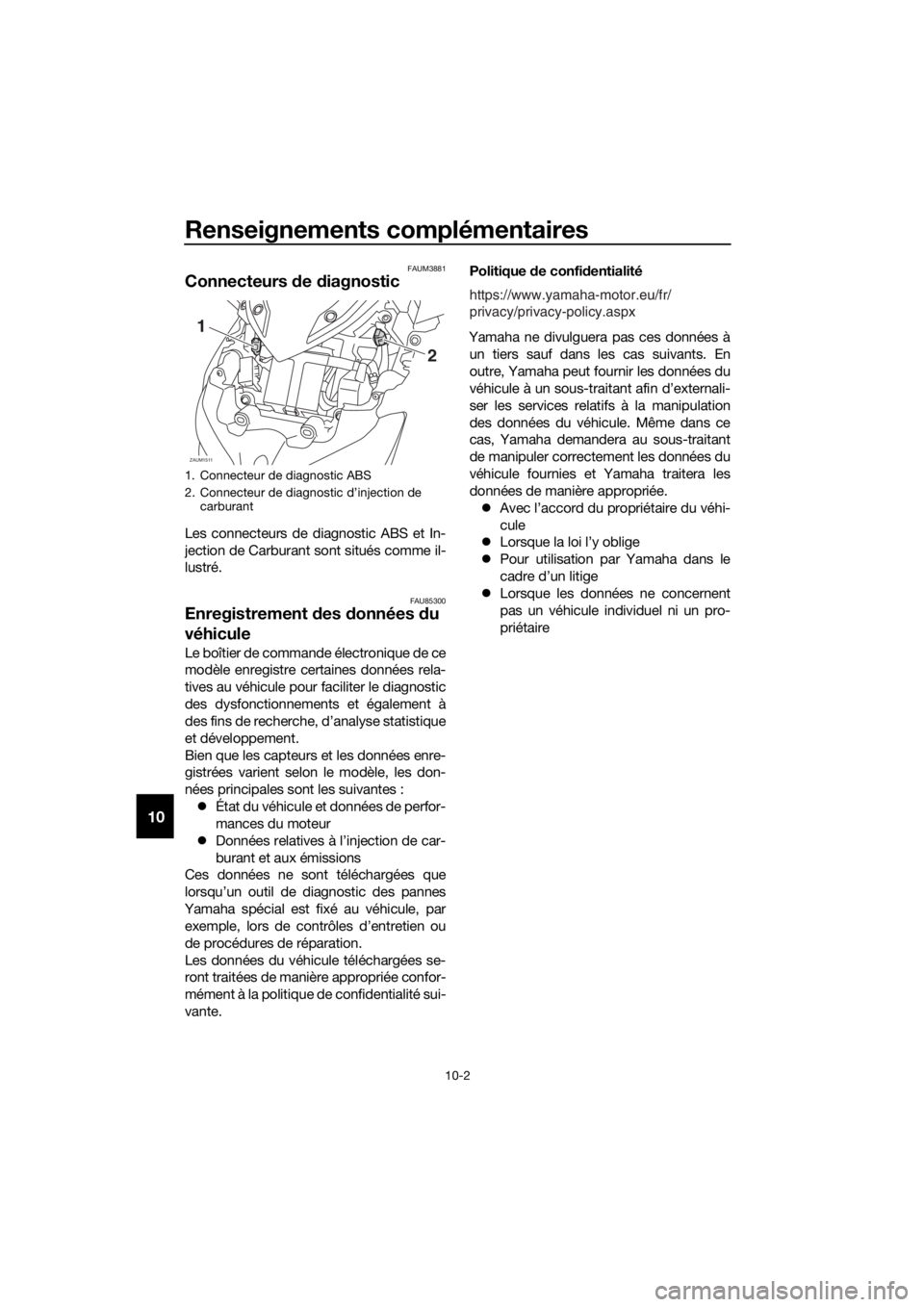 YAMAHA XMAX 400 2018 Notices Demploi (in French) Renseignements complémentaires
10-2
10
FAUM3881
Connecteurs de diagnostic
Les connecteurs de diagnostic ABS et In-
jection de Carburant sont situés comme il-
lustré.
FAU85300Enregistrement des donn YAMAHA XMAX 400 2018 Notices Demploi (in French) Renseignements complémentaires
10-2
10
FAUM3881
Connecteurs de diagnostic
Les connecteurs de diagnostic ABS et In-
jection de Carburant sont situés comme il-
lustré.
FAU85300Enregistrement des donn
