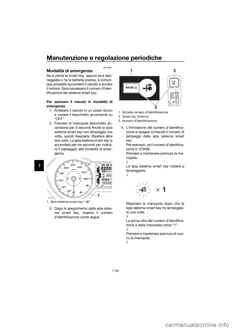 YAMAHA XMAX 400 2018 Manuale duso (in Italian) Manutenzione e regolazione periodiche
7-39
7
HAU76561
Modalità di emergenza
Se si perde la smart key, oppure se è dan-
neggiata o ha la batteria scarica, è comun-
que possibile accendere il veicol YAMAHA XMAX 400 2018 Manuale duso (in Italian) Manutenzione e regolazione periodiche
7-39
7
HAU76561
Modalità di emergenza
Se si perde la smart key, oppure se è dan-
neggiata o ha la batteria scarica, è comun-
que possibile accendere il veicol
